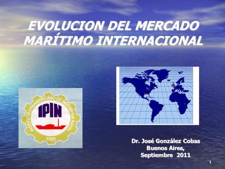 1 EVOLUCION DEL MERCADO MARÍTIMO INTERNACIONAL Dr. José González Cobas Buenos Aires, Septiembre 2011.