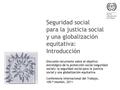 Seguridad social para la justicia social y una globalización equitativa: Introducción Discusión recurrente sobre el objetivo estratégico de la protección.