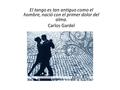 El tango es tan antiguo como el hombre, nació con el primer dolor del alma. Carlos Gardel.