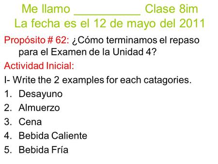 Me llamo __________ Clase 8im La fecha es el 12 de mayo del 2011 Propósito # 62: ¿Cómo terminamos el repaso para el Examen de la Unidad 4? Actividad Inicial: