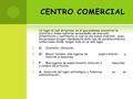 CENTRO COMERCIAL Un lugar al cual dirigirnos, en el que podamos encontrar la atención a todas nuestras necesidades de diversión, alimentación y vestimenta.