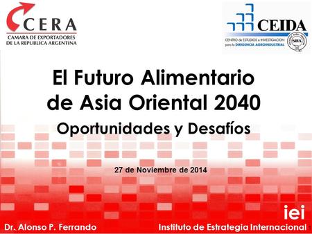 1 iei Instituto de Estrategia Internacional El Futuro Alimentario de Asia Oriental 2040 Oportunidades y Desafíos Dr. Alonso P. Ferrando 27 de Noviembre.