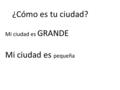 ¿Cómo es tu ciudad? Mi ciudad es GRANDE Mi ciudad es pequeña.