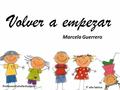 Volver a empezar Marcela Guerrero Profesora Estrella Durán L. 3° año básico.