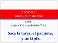 Tarea: página 124 actividades 7 & 8 Español 1 lunes, el 15 de abril.