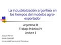 Argentina II Trabajo Práctico IV Lectura 1 Joaquín Perren ISHIR-CONICET Universidad Nacional del Comahue La industrialización argentina en los tiempos.