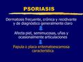 PSORIASIS Dermatosis frecuente, crónica y recidivante y de diagnóstico generalmente claro Afecta piel, semimucosas, uñas y ocasionalmente articulaciones.