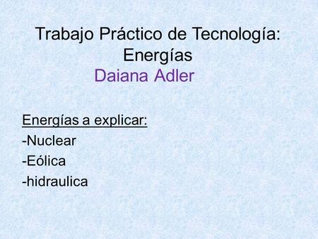 Trabajo Práctico de Tecnología: Energías Daiana Adler Energías a explicar: -Nuclear -Eólica -hidraulica.