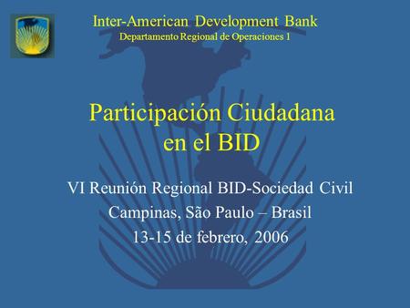 Inter-American Development Bank Departamento Regional de Operaciones 1 Participación Ciudadana en el BID VI Reunión Regional BID-Sociedad Civil Campinas,