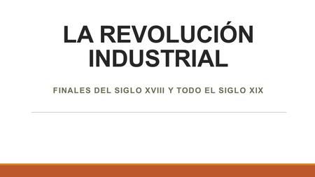 LA REVOLUCIÓN INDUSTRIAL FINALES DEL SIGLO XVIII Y TODO EL SIGLO XIX.