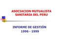 ASOCIACION MUTUALISTA SANITARIA DEL PERU INFORME DE GESTIÓN 1996 - 1999.