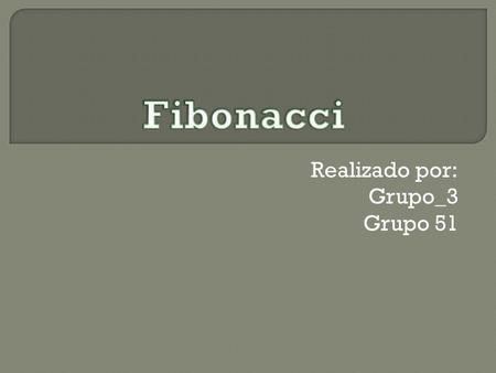 Realizado por: Grupo_3 Grupo 51. En matemáticas, la secuencia de Fibonacci es una sucesión de números enteros que fue descrita por primera vez en Europa.
