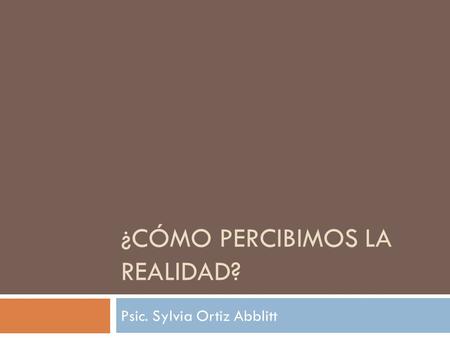 ¿CÓMO PERCIBIMOS LA REALIDAD? Psic. Sylvia Ortiz Abblitt.