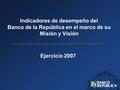 Ejercicio 2007 Indicadores de desempeño del Banco de la República en el marco de su Misión y Visión.