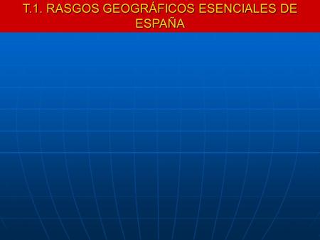 T.1. RASGOS GEOGRÁFICOS ESENCIALES DE ESPAÑA