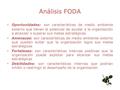 Análisis FODA Oportunidades: son características de medio ambiente externo que tienen el potencial de ayudar a la organización a alcanzar o superar sus.