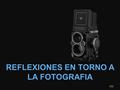 REFLEXIONES EN TORNO A LA FOTOGRAFIA clic No puedes fiarte de tus ojos si tu imaginación no está enfocada. Mark Twain.