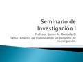 Profesor: Jaime A. Montaña D Tema: Análisis de Viabilidad de un proyecto de Investigación.