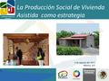 La Producción Social de Vivienda Asistida como estrategia 2 de Agosto del 2011 México, D.F. Producción Social de Vivienda.