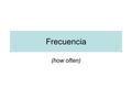 Frecuencia (how often). Classwork – Change the words in italics in each sentence so that it is true for you. Write it in Spanish, then also in English.