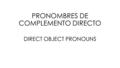 PRONOMBRES DE COMPLEMENTO DIRECTO DIRECT OBJECT PRONOUNS.