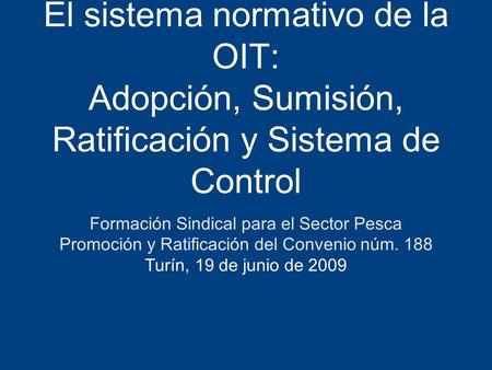 El sistema normativo de la OIT: Adopción, Sumisión, Ratificación y Sistema de Control Formación Sindical para el Sector Pesca Promoción y Ratificación.