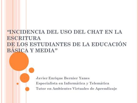 “ INCIDENCIA DEL USO DEL CHAT EN LA ESCRITURA DE LOS ESTUDIANTES DE LA EDUCACIÓN BÁSICA Y MEDIA ” Javier Enrique Bernier Yanes Especialista en Informática.