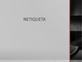 NETIQUETA. Normas que ordena el comportamiento en espacios virtuales, como grupos de noticias, listas de correo, foros de discusión y correo electrónico.