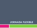 JORNADA FLEXIBLE. FINALIDAD DE LA REUNIÓN  CONOCER VUESTRA OPINIÓN EN RELACIÓN A LA POSIBILIDAD DE INTRODUCIR EN EL CENTRO UNA MODIFICACIÓN DE LA JORNADA.