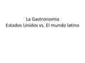 Comidas del mundo español La Gastronomia Estados Unidos vs. El mundo latino.