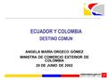 ECUADOR Y COLOMBIA DESTINO COMUN ANGELA MARÍA OROZCO GÓMEZ MINISTRA DE COMERCIO EXTERIOR DE COLOMBIA 20 DE JUNIO DE 2002.