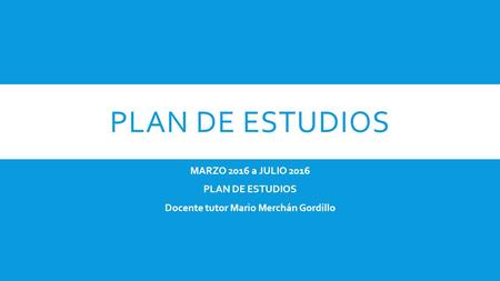 PLAN DE ESTUDIOS MARZO 2016 a JULIO 2016 PLAN DE ESTUDIOS Docente tutor Mario Merchán Gordillo.