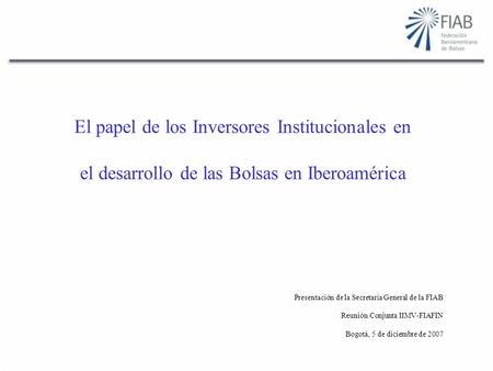 El papel de los Inversores Institucionales en el desarrollo de las Bolsas en Iberoamérica Presentación de la Secretaría General de la FIAB Reunión Conjunta.