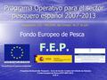 Programa Operativo para el sector pesquero español 2007-2013 Programa Operativo para el sector pesquero español 2007-2013 Programa de Desarrollo Pesquero.
