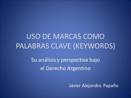 USO DE MARCAS COMO PALABRAS CLAVE (KEYWORDS) Su análisis y perspectiva bajo el Derecho Argentino Javier Alejandro Papaño.
