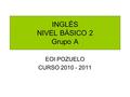 INGLÉS NIVEL BÁSICO 2 Grupo A EOI POZUELO CURSO 2010 - 2011.