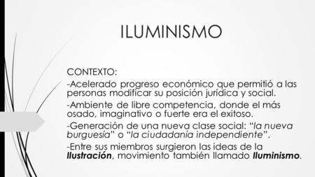 ILUMINISMO CONTEXTO: -Acelerado progreso económico que permitió a las personas modificar su posición jurídica y social. -Ambiente de libre competencia,