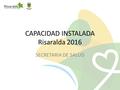 CAPACIDAD INSTALADA Risaralda 2016 SECRETARIA DE SALUD.