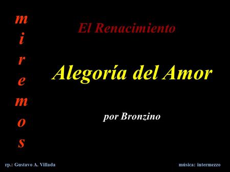 Alegoría del Amor por Bronzino m i r e m o s rp.: Gustavo A. Villada El Renacimiento música: intermezzo.