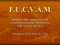 F.U.C.V.A.M. FEDERACION URUGUAYA DE COOPERATIVAS DE VIVIENDAS POR AYUDA MUTUA Fundada el 24 de Mayo de 1970.