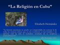 “La Religión en Cuba” Elizabeth Hernández “La historia americana no puede ser comprendida sin conocer la de todas las esencias étnicas que en este continente.