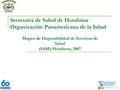 Mapeo de Disponibilidad de Servicios de Salud (SAM) Honduras, 2007 Secretaría de Salud de Honduras Organización Panamericana de la Salud.