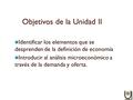 Identificar los elementos que se desprenden de la definición de economía Introducir al análisis microeconómico a través de la demanda y oferta. Objetivos.