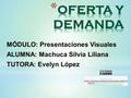 MÓDULO: Presentaciones Visuales ALUMNA: Machuca Silvia Liliana TUTORA: Evelyn López Oferta y Damanda por Machuca, Silvia Liliana se distribuye bajo una.