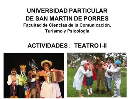 UNIVERSIDAD PARTICULAR DE SAN MARTIN DE PORRES Facultad de Ciencias de la Comunicación, Turismo y Psicología ACTIVIDADES : TEATRO I-II.