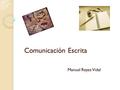 Comunicación Escrita Manuel Reyes Vidal. Comunicación Escrita Introducción ◦ La comunicación escrita data desde los símbolos primitivos hasta los aparatos.