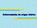 Enfermedades de origen hídrico. Enfermedades de origen bacteriano EnfermedadAgentes patógenos Las fiebres tifoideas y paratifoideas cuyos agentes patógenos.