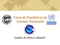 Curso de Estadísticas de Cuentas Nacionales Cuadros de oferta y utilización.
