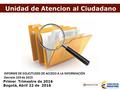 Unidad de Atencion al Ciudadano INFORME DE SOLICITUDES DE ACCESO A LA INFORMACIÓN Decreto 103 de 2015 Primer Trimestre de 2016 Bogotá, Abril 22 de 2016.