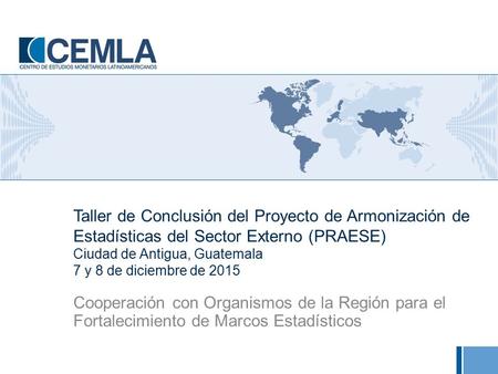 Taller de Conclusión del Proyecto de Armonización de Estadísticas del Sector Externo (PRAESE) Ciudad de Antigua, Guatemala 7 y 8 de diciembre de 2015 Cooperación.